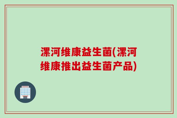 漯河维康益生菌(漯河维康推出益生菌产品) 漯河维康益生菌(漯河维康推出益生菌产品)