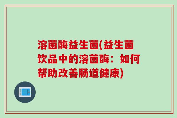 溶菌酶益生菌(益生菌饮品中的溶菌酶:如何帮助改善肠道健康) 溶菌酶益生菌(益生菌饮品中的溶菌酶:如何帮助改善肠道健康)