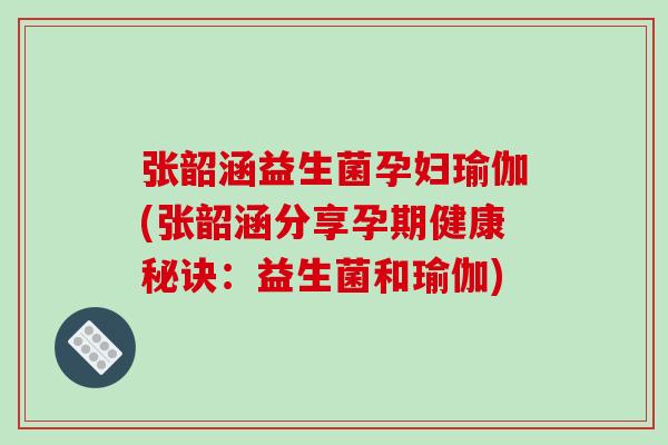 张韶涵益生菌孕妇瑜伽(张韶涵分享孕期健康秘诀：益生菌和瑜伽)