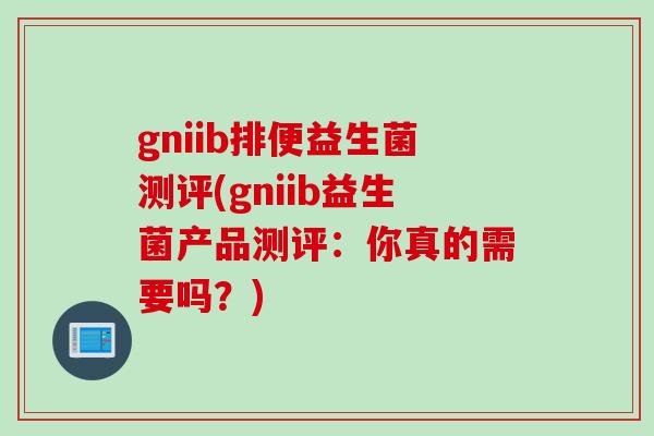 gniib排便益生菌测评(gniib益生菌产品测评：你真的需要吗？)