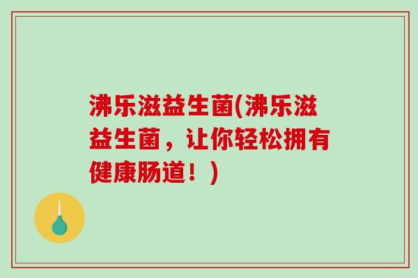 沸乐滋益生菌(沸乐滋益生菌,让你轻松拥有健康肠道!) 沸乐滋益生菌(沸乐滋益生菌,让你轻松拥有健康肠道!)