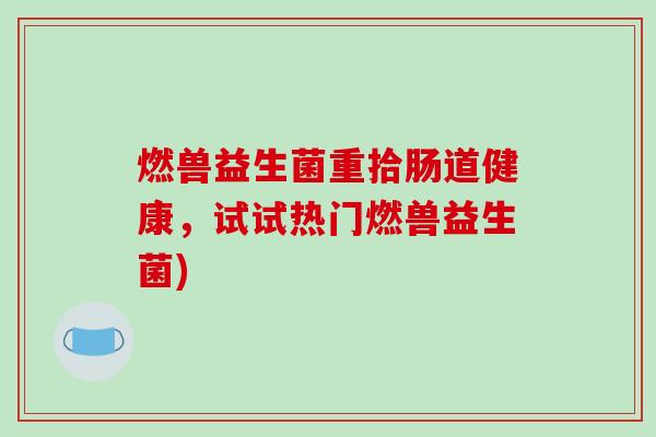 燃兽益生菌重拾肠道健康，试试热门燃兽益生菌)