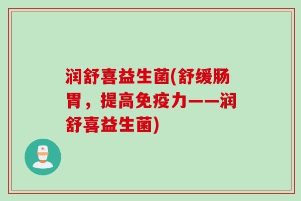 润舒喜益生菌(舒缓肠胃,提高力——润舒喜益生菌) 润舒喜益生菌(舒缓肠胃,提高力——润舒喜益生菌)