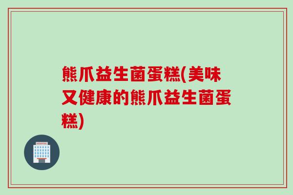 熊爪益生菌蛋糕(美味又健康的熊爪益生菌蛋糕)