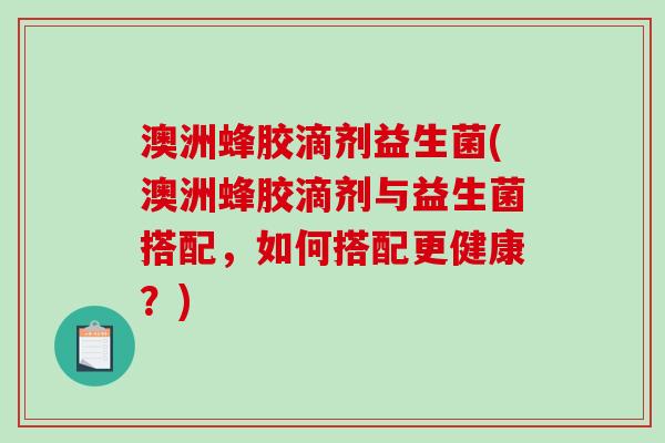 澳洲蜂胶滴剂益生菌(澳洲蜂胶滴剂与益生菌搭配，如何搭配更健康？)