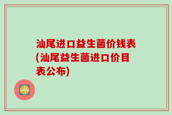 汕尾进口益生菌价钱表(汕尾益生菌进口价目表公布) 汕尾进口益生菌价钱表(汕尾益生菌进口价目表公布)