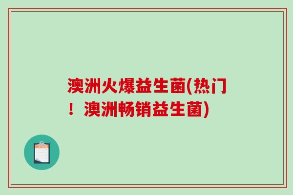 澳洲火爆益生菌(热门！澳洲畅销益生菌)