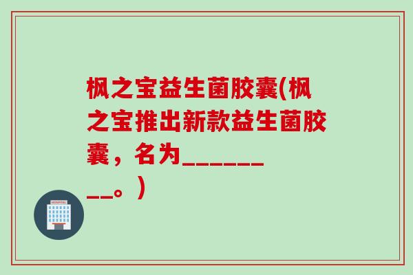 枫之宝益生菌胶囊(枫之宝推出新款益生菌胶囊,名为________。) 枫之宝益生菌胶囊(枫之宝推出新款益生菌胶囊,名为________。)