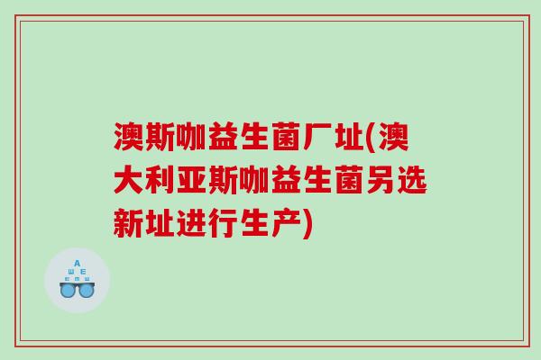澳斯咖益生菌厂址(澳大利亚斯咖益生菌另选新址进行生产)