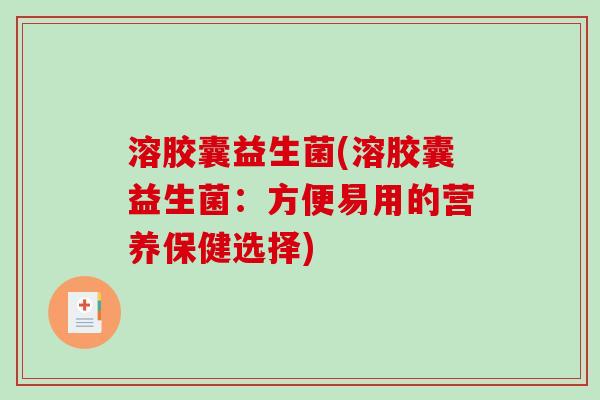 溶胶囊益生菌(溶胶囊益生菌:方便易用的营养保健选择) 溶胶囊益生菌(溶胶囊益生菌:方便易用的营养保健选择)