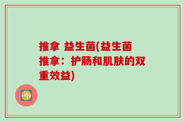 推拿 益生菌(益生菌推拿:护肠和的双重效益) 推拿 益生菌(益生菌推拿:护肠和的双重效益)