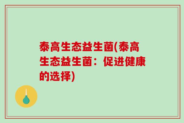 泰高生态益生菌(泰高生态益生菌:促进健康的选择) 泰高生态益生菌(泰高生态益生菌:促进健康的选择)