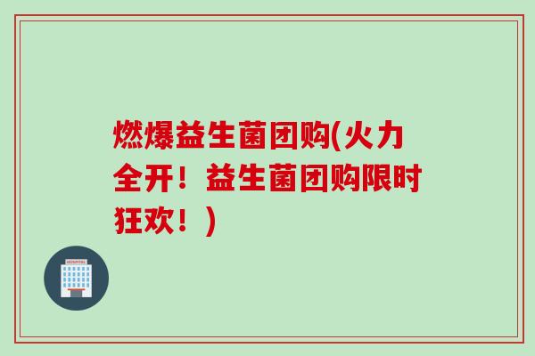 燃爆益生菌团购(火力全开！益生菌团购限时狂欢！)