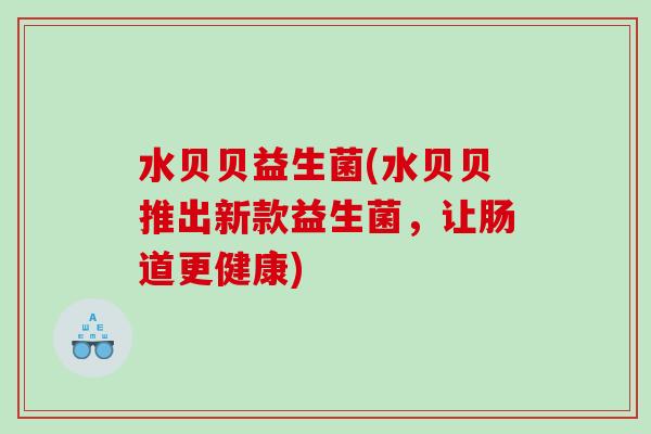 水贝贝益生菌(水贝贝推出新款益生菌，让肠道更健康)