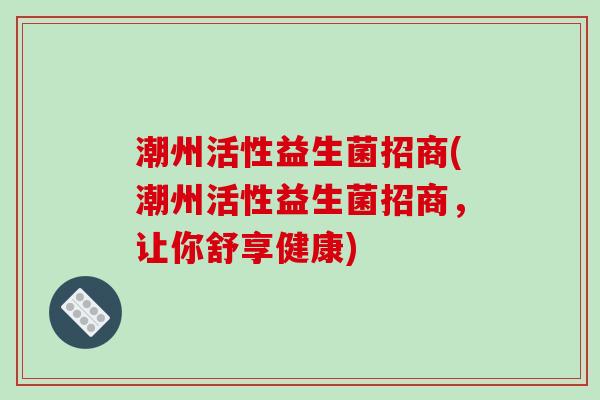 潮州活性益生菌招商(潮州活性益生菌招商，让你舒享健康)