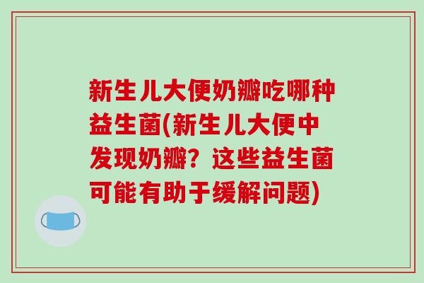 新生儿大便奶瓣吃哪种益生菌(新生儿大便中发现奶瓣？这些益生菌可能有助于缓解问题)