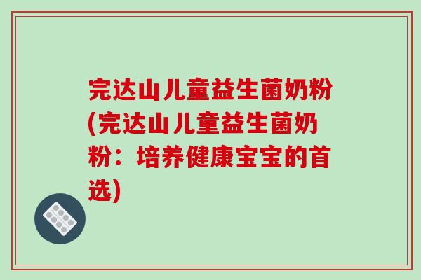 完达山儿童益生菌奶粉(完达山儿童益生菌奶粉:培养健康宝宝的首选) 完达山儿童益生菌奶粉(完达山儿童益生菌奶粉:培养健康宝宝的首选)
