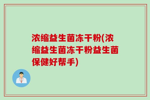 浓缩益生菌冻干粉(浓缩益生菌冻干粉益生菌保健好帮手) 浓缩益生菌冻干粉(浓缩益生菌冻干粉益生菌保健好帮手)