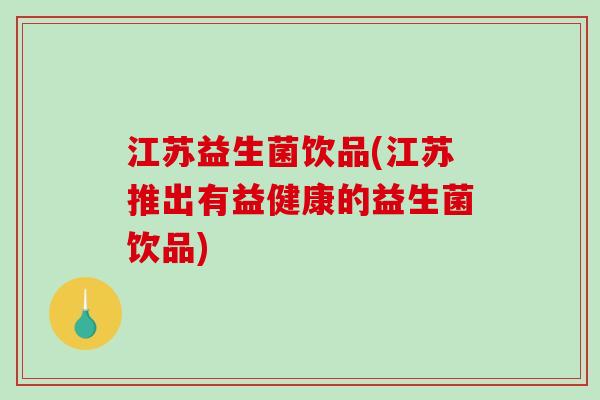 江苏益生菌饮品(江苏推出有益健康的益生菌饮品)