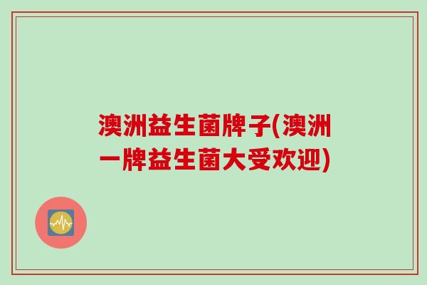 澳洲益生菌牌子(澳洲一牌益生菌大受欢迎)