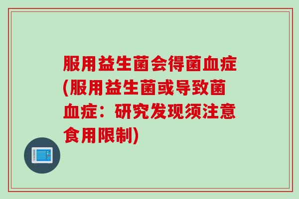 服用益生菌会得菌症(服用益生菌或导致菌症:研究发现须注意食用限制) 服用益生菌会得菌症(服用益生菌或导致菌症:研究发现须注意食用限制)