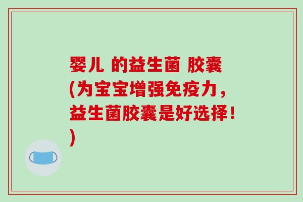 婴儿 的益生菌 胶囊(为宝宝增强免疫力，益生菌胶囊是好选择！)