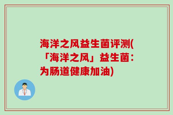 海洋之风益生菌评测(「海洋之风」益生菌：为肠道健康加油)