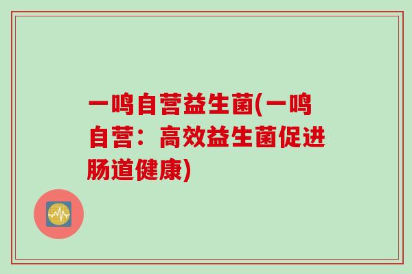 一鸣自营益生菌(一鸣自营：高效益生菌促进肠道健康)