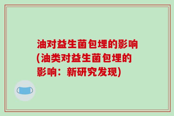 油对益生菌包埋的影响(油类对益生菌包埋的影响：新研究发现)