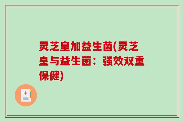 灵芝皇加益生菌(灵芝皇与益生菌：强效双重保健)