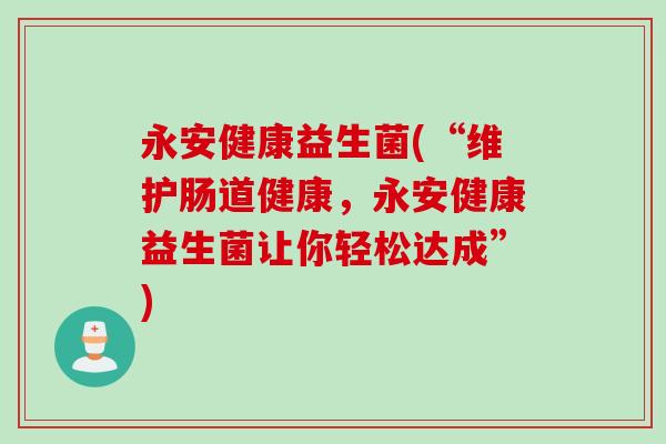 永安健康益生菌(“维护肠道健康，永安健康益生菌让你轻松达成”)