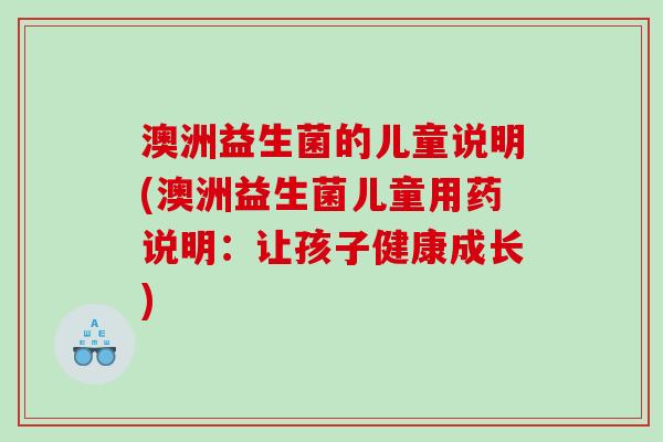 澳洲益生菌的儿童说明(澳洲益生菌儿童用药说明:让孩子健康成长) 澳洲益生菌的儿童说明(澳洲益生菌儿童用药说明:让孩子健康成长)