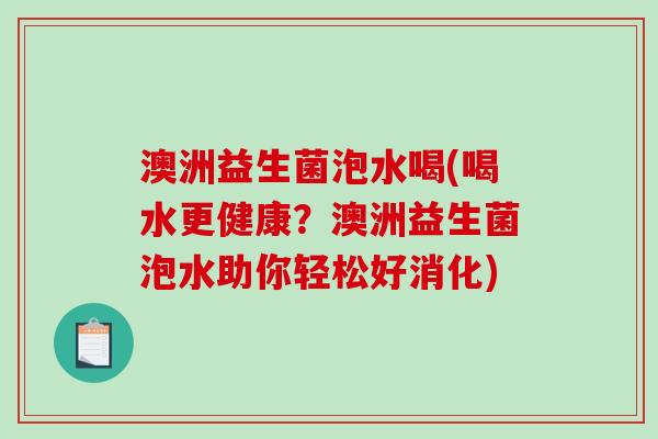 澳洲益生菌泡水喝(喝水更健康？澳洲益生菌泡水助你轻松好消化)