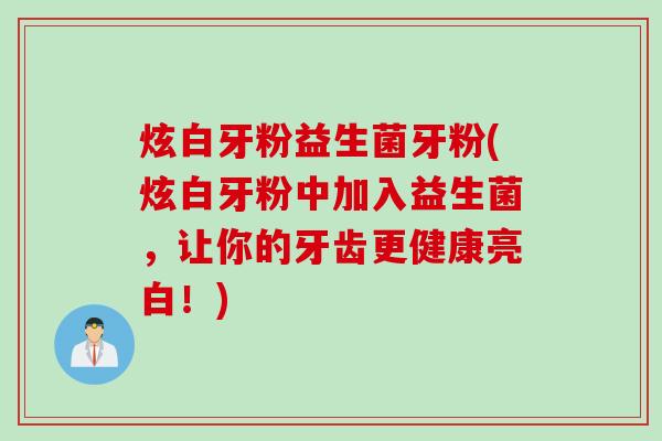 炫白牙粉益生菌牙粉(炫白牙粉中加入益生菌,让你的牙齿更健康亮白!) 炫白牙粉益生菌牙粉(炫白牙粉中加入益生菌,让你的牙齿更健康亮白!)