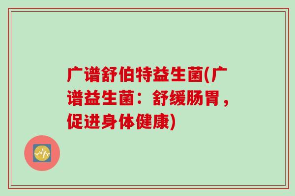 广谱舒伯特益生菌(广谱益生菌:舒缓肠胃,促进身体健康) 广谱舒伯特益生菌(广谱益生菌:舒缓肠胃,促进身体健康)