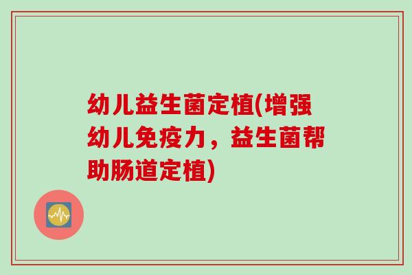 幼儿益生菌定植(增强幼儿力,益生菌帮助肠道定植) 幼儿益生菌定植(增强幼儿力,益生菌帮助肠道定植)