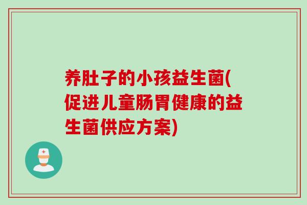 养肚子的小孩益生菌(促进儿童肠胃健康的益生菌供应方案) 养肚子的小孩益生菌(促进儿童肠胃健康的益生菌供应方案)