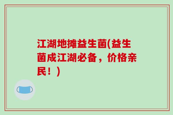 江湖地摊益生菌(益生菌成江湖必备，价格亲民！)
