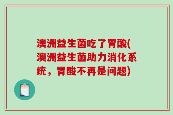 澳洲益生菌吃了胃酸(澳洲益生菌助力消化系统，胃酸不再是问题)