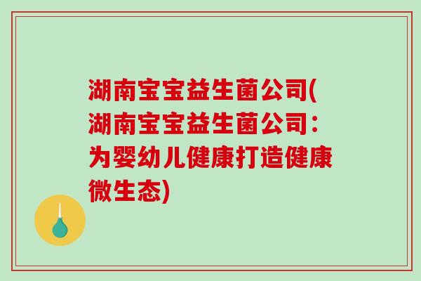 湖南宝宝益生菌公司(湖南宝宝益生菌公司:为婴幼儿健康打造健康微生态) 湖南宝宝益生菌公司(湖南宝宝益生菌公司:为婴幼儿健康打造健康微生态)