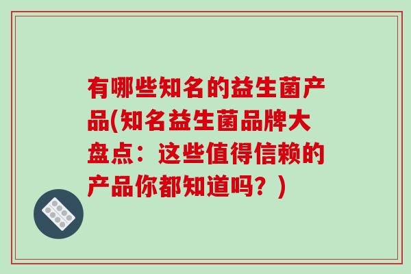 有哪些知名的益生菌产品(知名益生菌品牌大盘点：这些值得信赖的产品你都知道吗？)