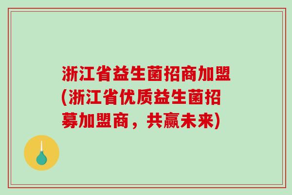 浙江省益生菌招商加盟(浙江省优质益生菌招募加盟商,共赢未来) 浙江省益生菌招商加盟(浙江省优质益生菌招募加盟商,共赢未来)