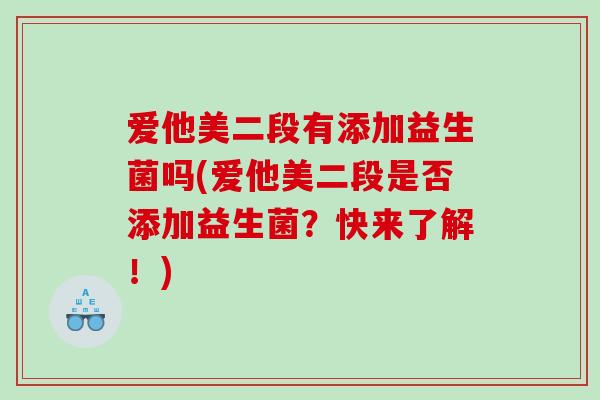 爱他美二段有添加益生菌吗(爱他美二段是否添加益生菌？快来了解！)