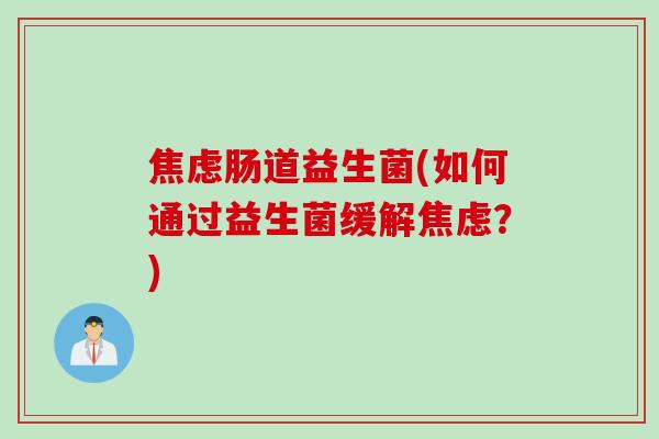 肠道益生菌(如何通过益生菌缓解?) 肠道益生菌(如何通过益生菌缓解?)