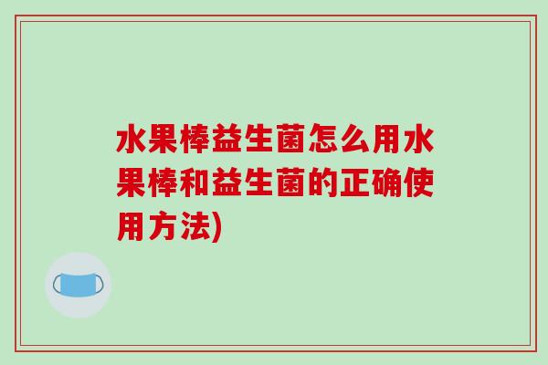 水果棒益生菌怎么用水果棒和益生菌的正确使用方法)