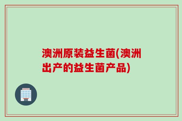 澳洲原装益生菌(澳洲出产的益生菌产品) 澳洲原装益生菌(澳洲出产的益生菌产品)