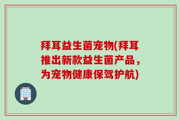 拜耳益生菌宠物(拜耳推出新款益生菌产品,为宠物健康保驾护航) 拜耳益生菌宠物(拜耳推出新款益生菌产品,为宠物健康保驾护航)