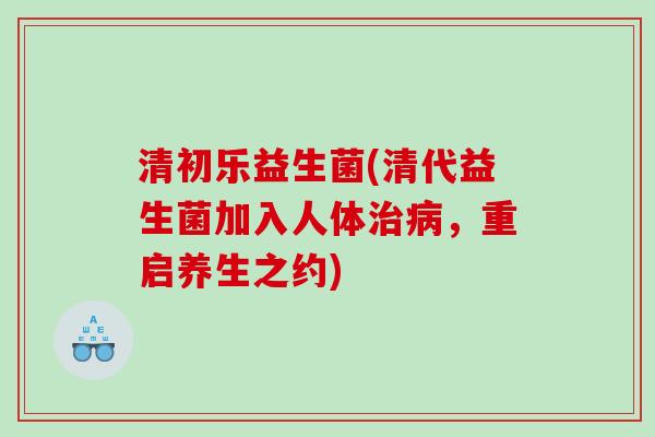 清初乐益生菌(清代益生菌加入人体,重启养生之约) 清初乐益生菌(清代益生菌加入人体,重启养生之约)