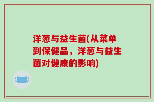 洋葱与益生菌(从菜单到保健品,洋葱与益生菌对健康的影响) 洋葱与益生菌(从菜单到保健品,洋葱与益生菌对健康的影响)