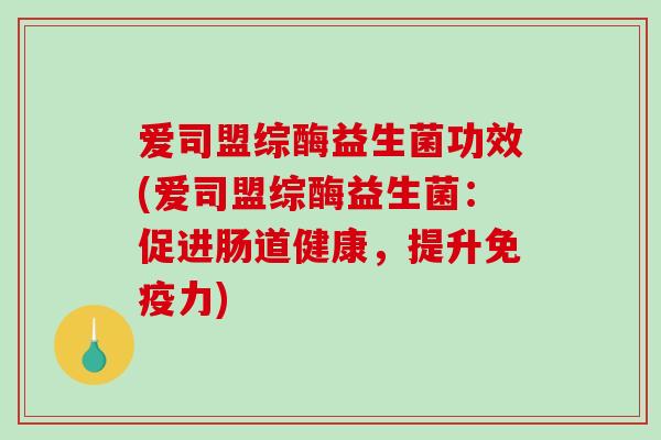 爱司盟综酶益生菌功效(爱司盟综酶益生菌:促进肠道健康,提升力) 爱司盟综酶益生菌功效(爱司盟综酶益生菌:促进肠道健康,提升力)